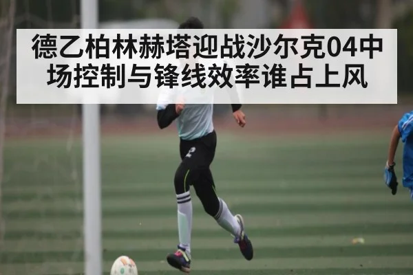 德乙柏林赫塔迎战沙尔克04中场控制与锋线效率谁占上风